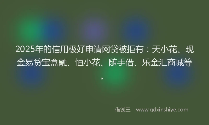 2025年的信用极好申请网贷被拒有：天小花、现金易贷宝盒融、恒小花、随手借、乐金汇商城等。