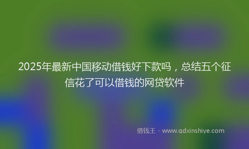 2025年最新中国移动借钱好下款吗，总结五个征信花了可以借钱的网贷软件