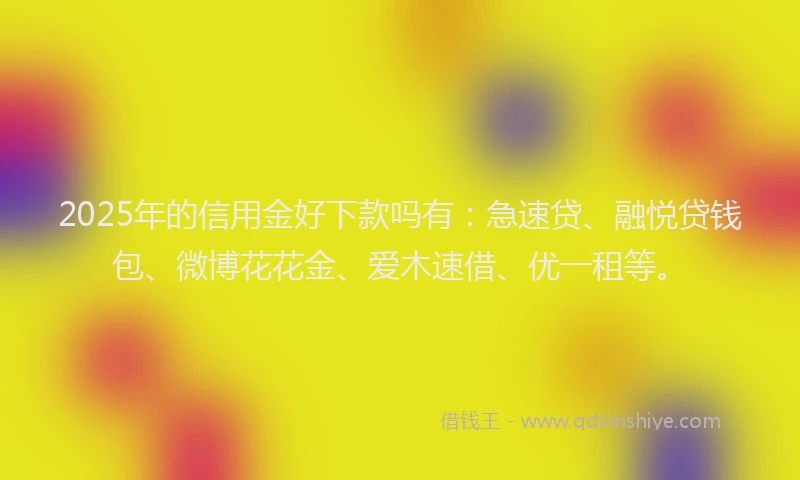 2025年的信用金好下款吗有：急速贷、融悦贷钱包、微博花花金、爱木速借、优一租等。