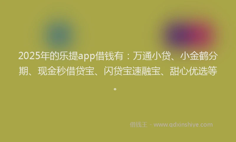 2025年的乐提app借钱有：万通小贷、小金鹤分期、现金秒借贷宝、闪贷宝速融宝、甜心优选等。