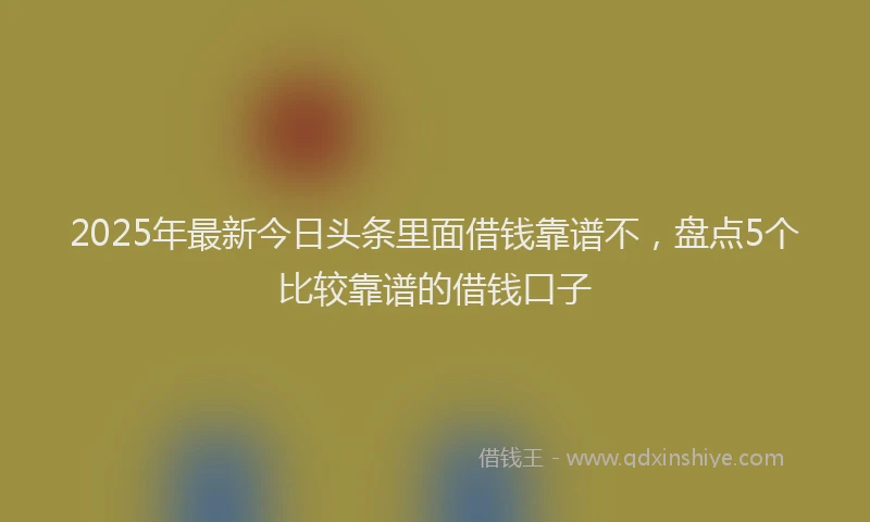2025年最新今日头条里面借钱靠谱不，盘点5个比较靠谱的借钱口子