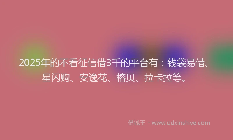 2025年的不看征信借3千的平台有：钱袋易借、星闪购、安逸花、榕贝、拉卡拉等。