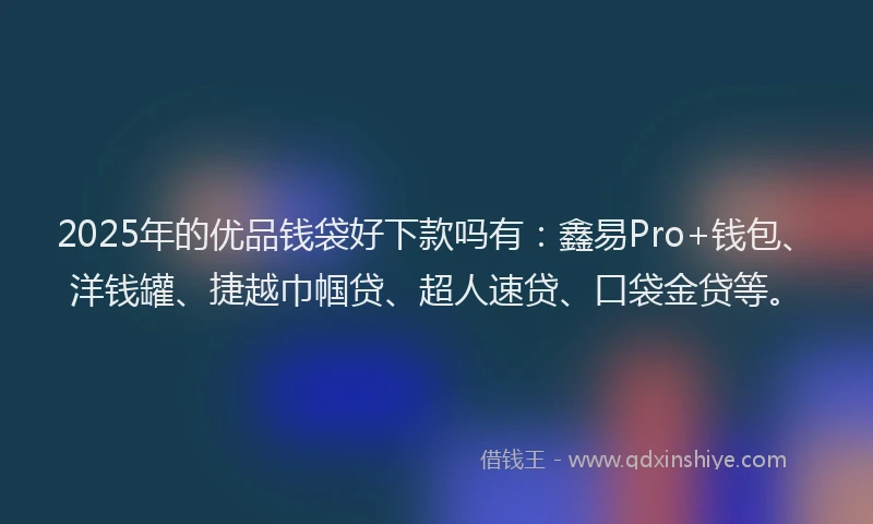 2025年的优品钱袋好下款吗有：鑫易Pro+钱包、洋钱罐、捷越巾帼贷、超人速贷、口袋金贷等。