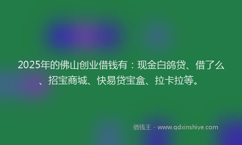 2025年的佛山创业借钱有：现金白鸽贷、借了么、招宝商城、快易贷宝盒、拉卡拉等。