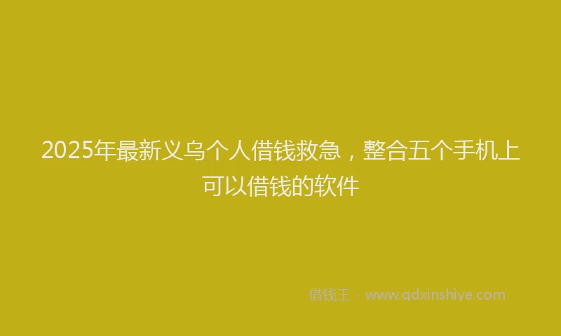 2025年最新义乌个人借钱救急，整合五个手机上可以借钱的软件