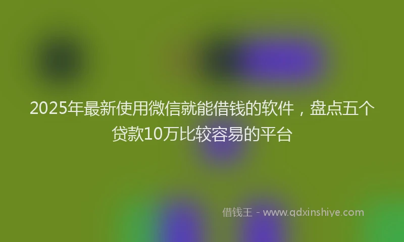 2025年最新使用微信就能借钱的软件，盘点五个贷款10万比较容易的平台
