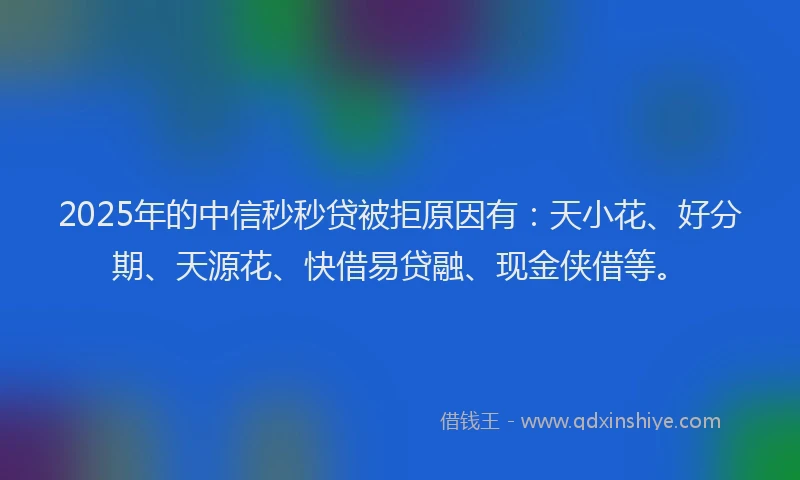 2025年的中信秒秒贷被拒原因有：天小花、好分期、天源花、快借易贷融、现金侠借等。
