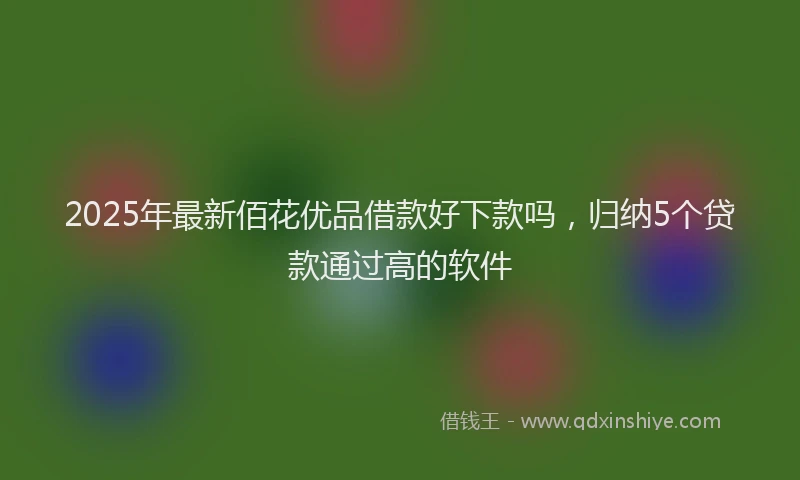 2025年最新佰花优品借款好下款吗，归纳5个贷款通过高的软件