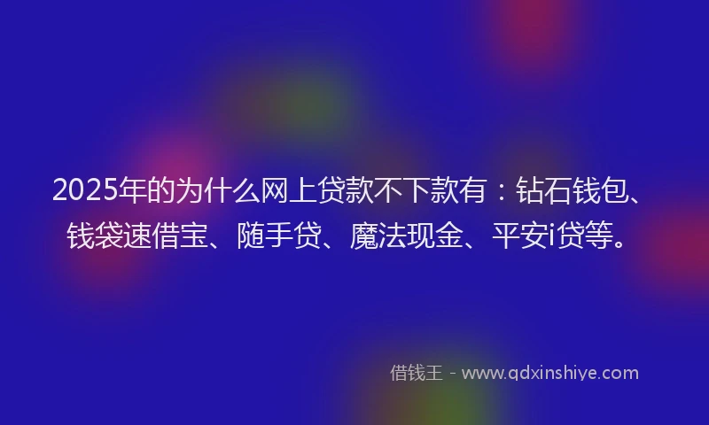 2025年的为什么网上贷款不下款有：钻石钱包、钱袋速借宝、随手贷、魔法现金、平安i贷等。