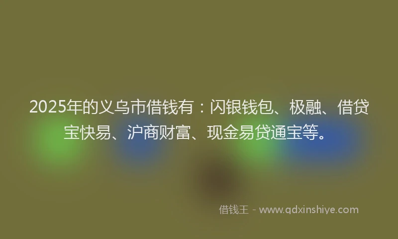 2025年的义乌市借钱有:闪银钱包、极融、借贷宝快易、沪商财富、现金易贷通宝等。