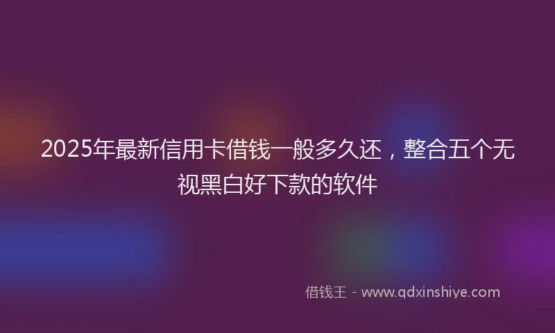 2025年最新信用卡借钱一般多久还，整合五个无视黑白好下款的软件