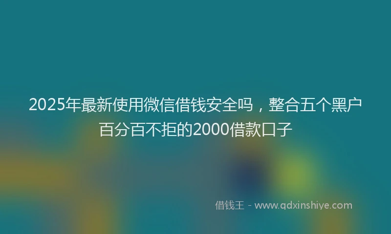 2025年最新使用微信借钱安全吗，整合五个黑户百分百不拒的2000借款口子