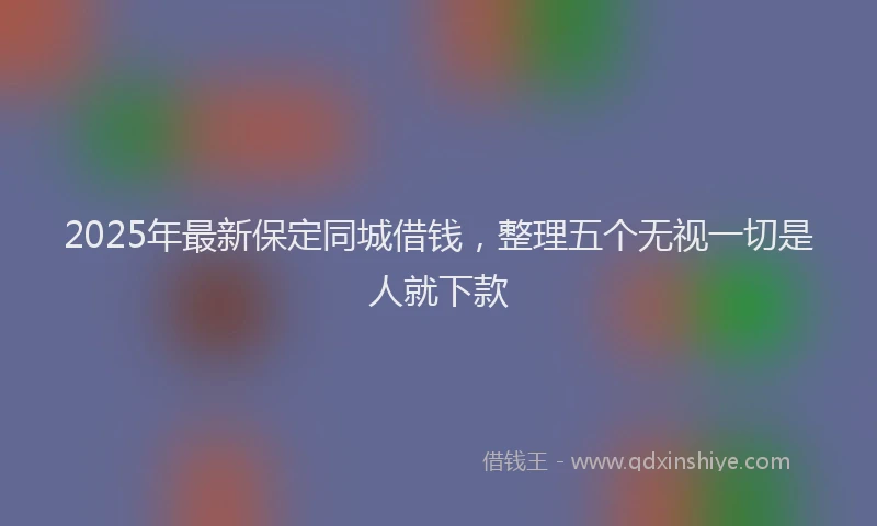 2025年最新保定同城借钱，整理五个无视一切是人就下款