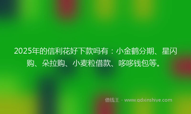 2025年的信利花好下款吗有：小金鹤分期、星闪购、朵拉购、小麦粒借款、哆哆钱包等。