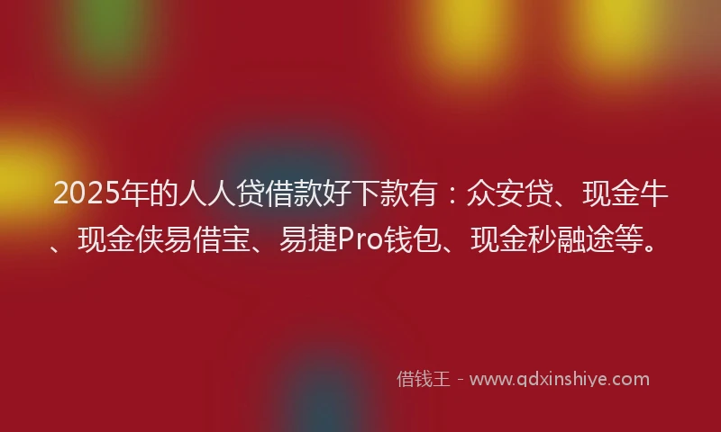 2025年的人人贷借款好下款有：众安贷、现金牛、现金侠易借宝、易捷Pro钱包、现金秒融途等。