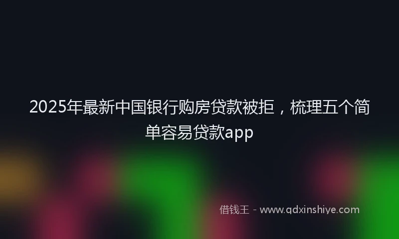 2025年最新中国银行购房贷款被拒，梳理五个简单容易贷款app