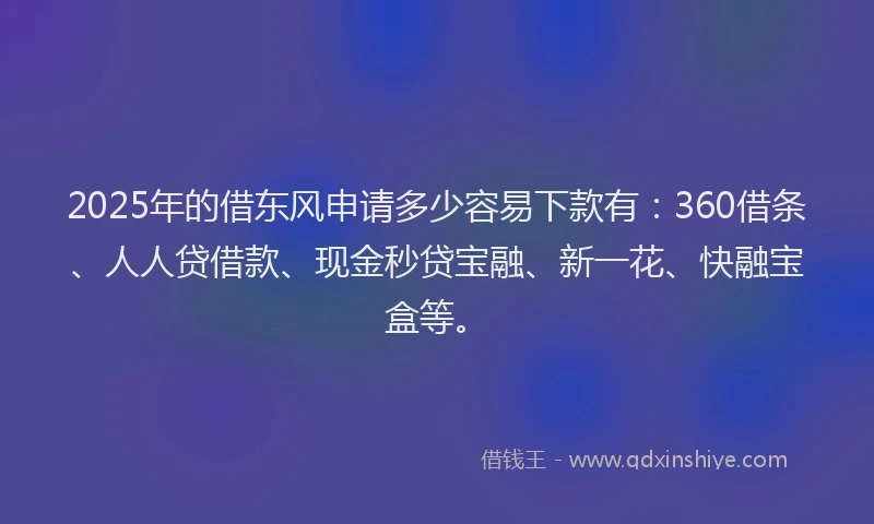2025年的借东风申请多少容易下款有：360借条、人人贷借款、现金秒贷宝融、新一花、快融宝盒等。