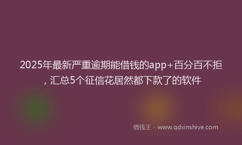 2025年最新严重逾期能借钱的app+百分百不拒，汇总5个征信花居然都下款了的软件