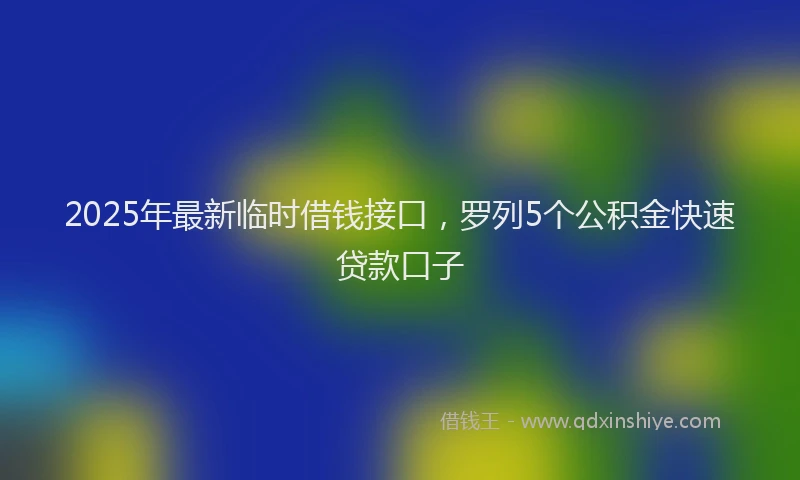 2025年最新临时借钱接口，罗列5个公积金快速贷款口子