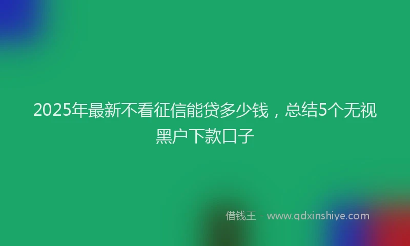 2025年最新不看征信能贷多少钱，总结5个无视黑户下款口子