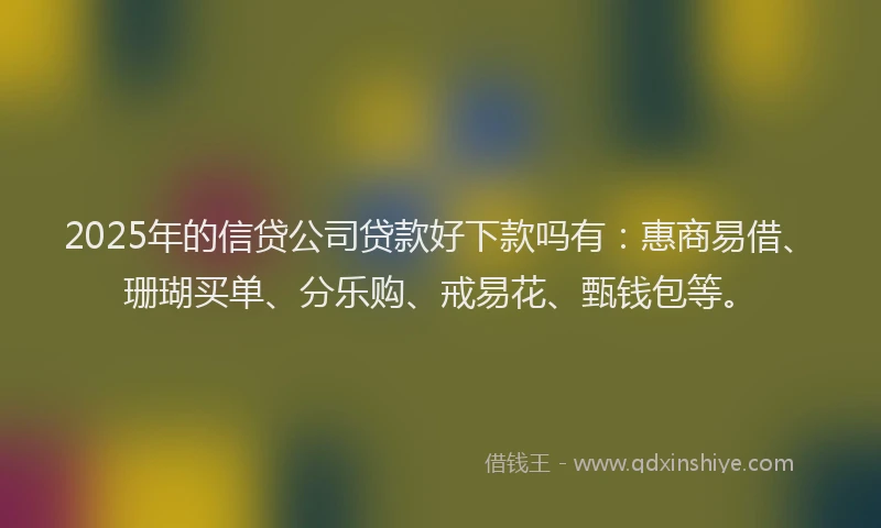 2025年的信贷公司贷款好下款吗有：惠商易借、珊瑚买单、分乐购、戒易花、甄钱包等。