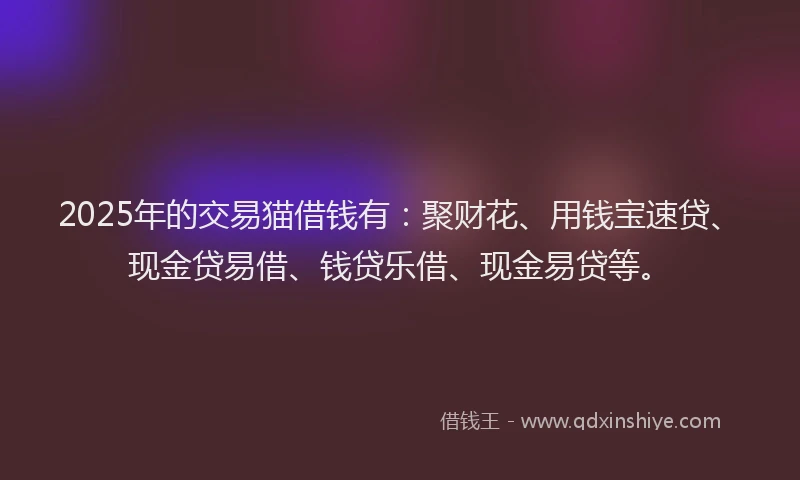 2025年的交易猫借钱有：聚财花、用钱宝速贷、现金贷易借、钱贷乐借、现金易贷等。