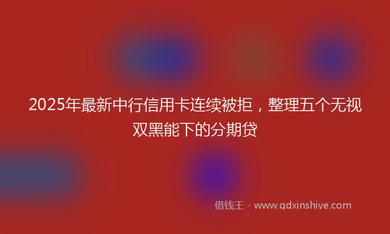 2025年最新中行信用卡连续被拒，整理五个无视双黑能下的分期贷