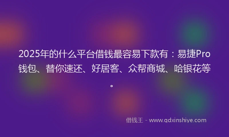 2025年的什么平台借钱最容易下款有：易捷Pro钱包、替你速还、好居客、众帮商城、哈银花等。