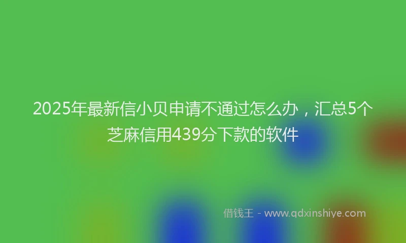 2025年最新信小贝申请不通过怎么办，汇总5个芝麻信用439分下款的软件