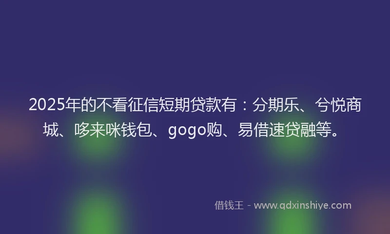 2025年的不看征信短期贷款有：分期乐、兮悦商城、哆来咪钱包、gogo购、易借速贷融等。