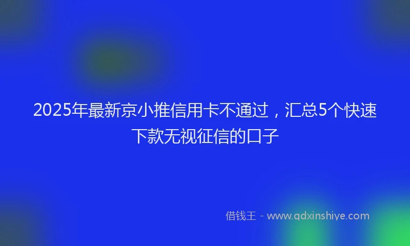 2025年最新京小推信用卡不通过，汇总5个快速下款无视征信的口子
