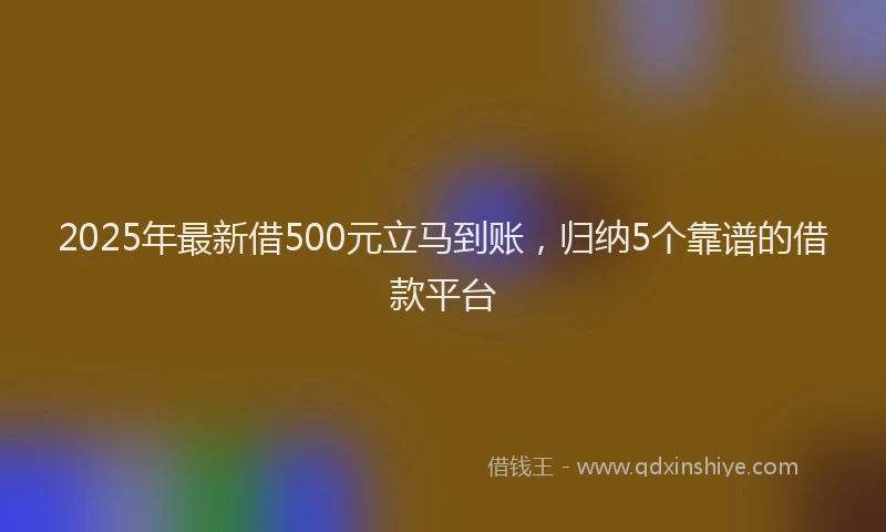 2025年最新借500元立马到账，归纳5个靠谱的借款平台