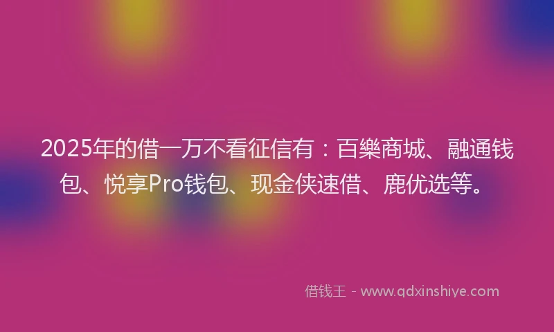 2025年的借一万不看征信有：百樂商城、融通钱包、悦享Pro钱包、现金侠速借、鹿优选等。