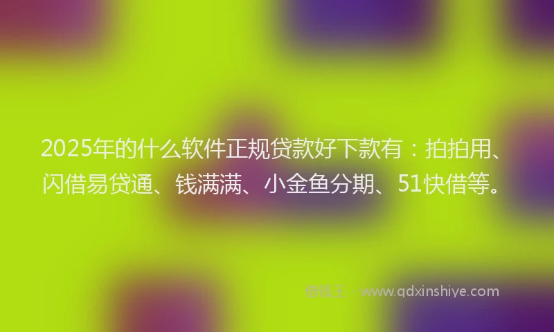 2025年的什么软件正规贷款好下款有：拍拍用、闪借易贷通、钱满满、小金鱼分期、51快借等。