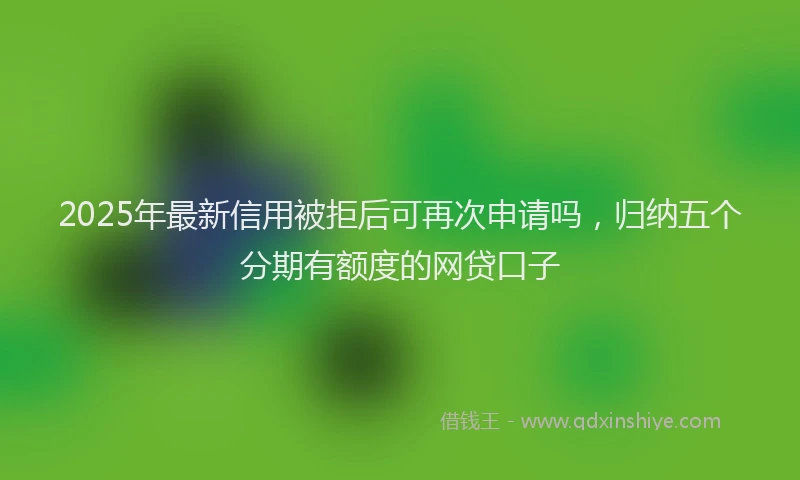 2025年最新信用被拒后可再次申请吗，归纳五个分期有额度的网贷口子