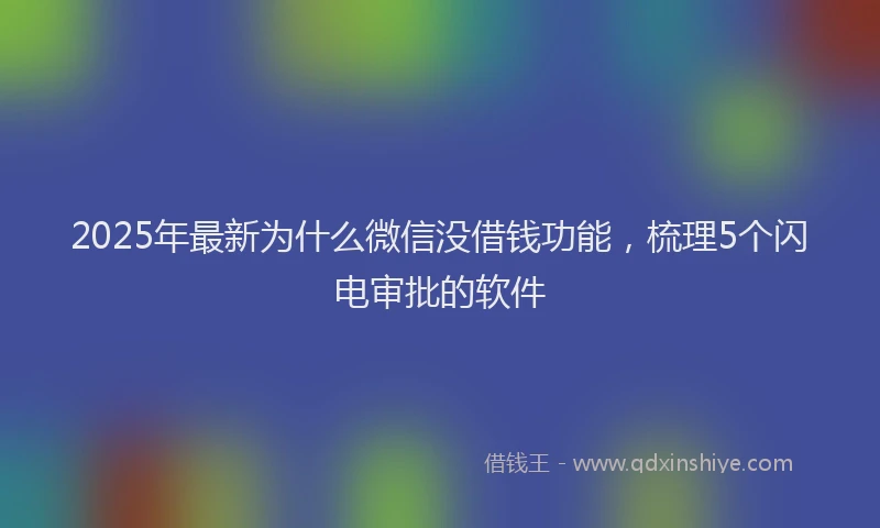 2025年最新为什么微信没借钱功能，梳理5个闪电审批的软件