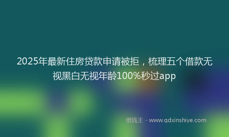 2025年最新住房贷款申请被拒，梳理五个借款无视黑白无视年龄100%秒过app