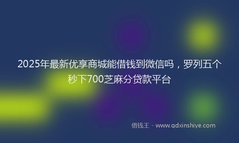 2025年最新优享商城能借钱到微信吗，罗列五个秒下700芝麻分贷款平台