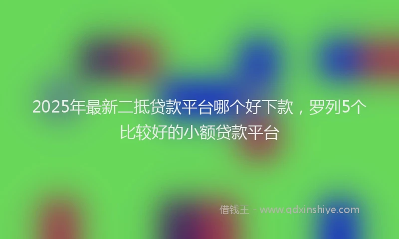 2025年最新二抵贷款平台哪个好下款，罗列5个比较好的小额贷款平台