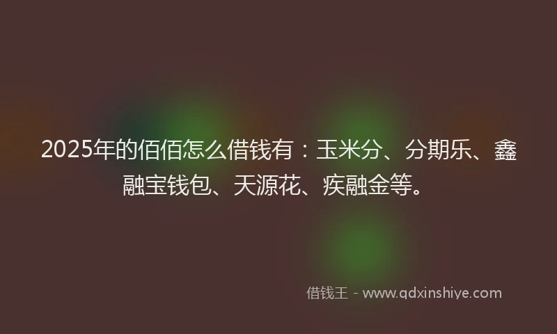 2025年的佰佰怎么借钱有：玉米分、分期乐、鑫融宝钱包、天源花、疾融金等。