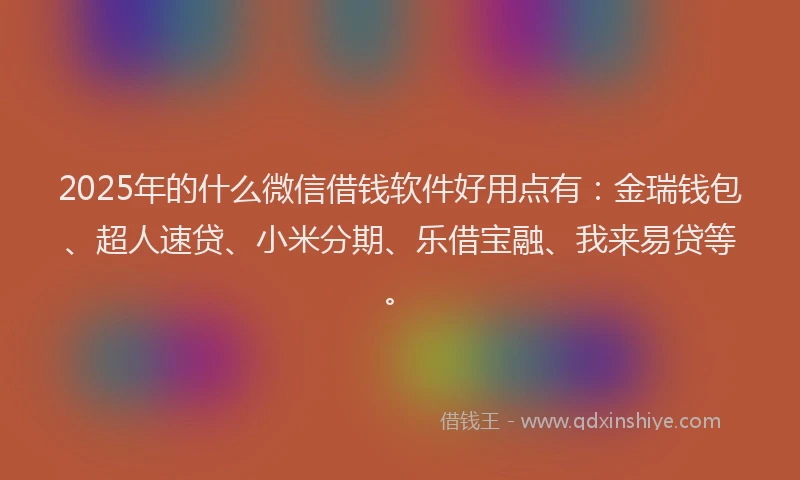 2025年的什么微信借钱软件好用点有：金瑞钱包、超人速贷、小米分期、乐借宝融、我来易贷等。