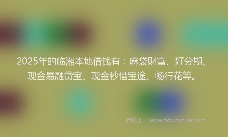 2025年的临湘本地借钱有：麻袋财富、好分期、现金易融贷宝、现金秒借宝途、畅行花等。