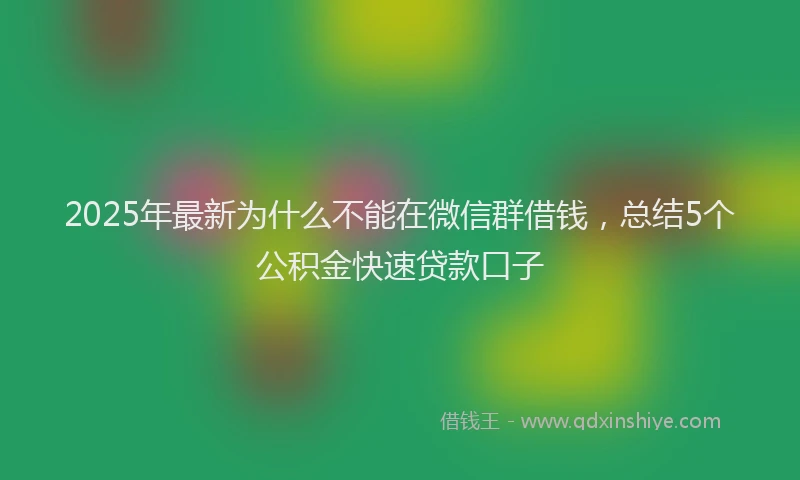 2025年最新为什么不能在微信群借钱，总结5个公积金快速贷款口子