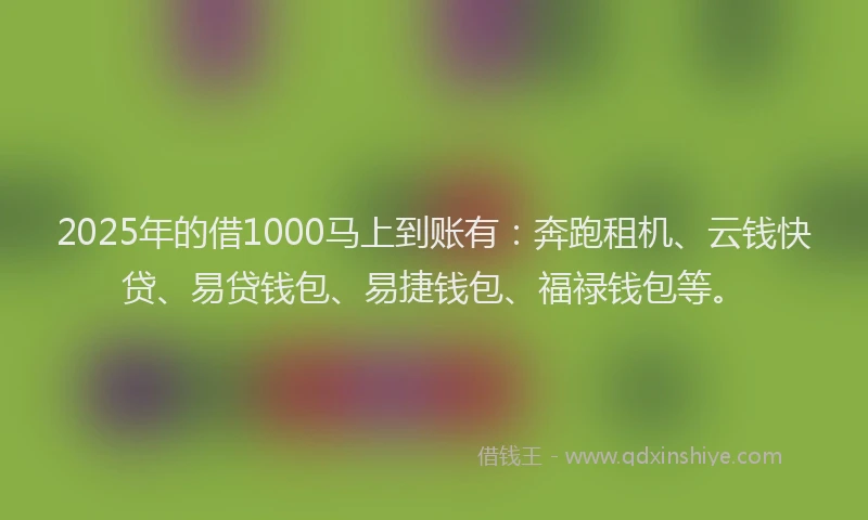 2025年的借1000马上到账有：奔跑租机、云钱快贷、易贷钱包、易捷钱包、福禄钱包等。