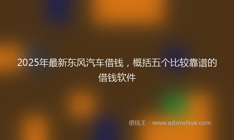 2025年最新东风汽车借钱，概括五个比较靠谱的借钱软件