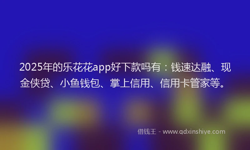 2025年的乐花花app好下款吗有：钱速达融、现金侠贷、小鱼钱包、掌上信用、信用卡管家等。