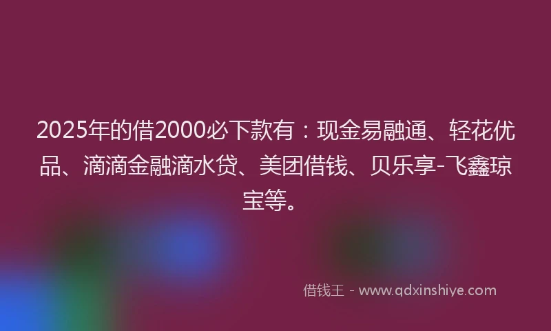 2025年的借2000必下款有：现金易融通、轻花优品、滴滴金融滴水贷、美团借钱、贝乐享-飞鑫琼宝等。