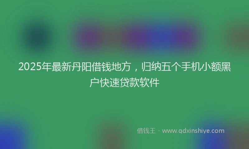 2025年最新丹阳借钱地方，归纳五个手机小额黑户快速贷款软件