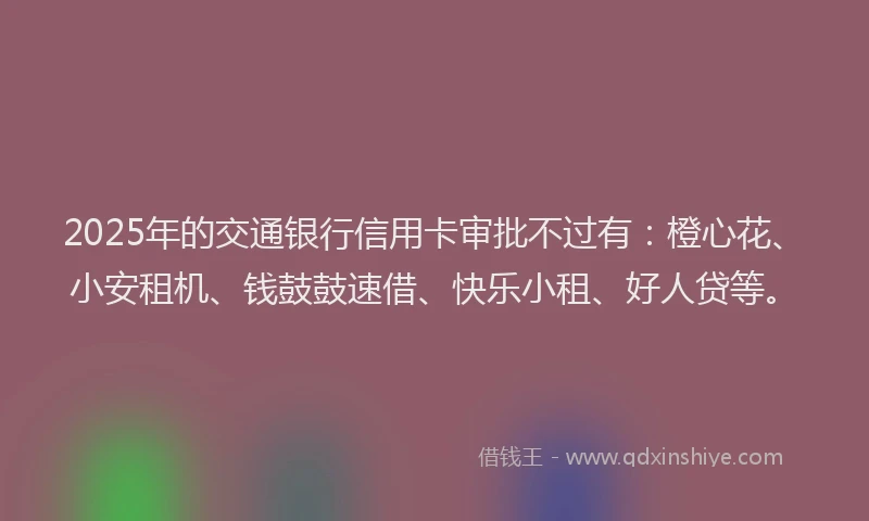 2025年的交通银行信用卡审批不过有：橙心花、小安租机、钱鼓鼓速借、快乐小租、好人贷等。