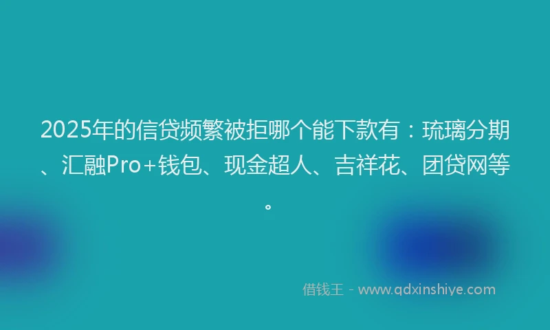 2025年的信贷频繁被拒哪个能下款有：琉璃分期、汇融Pro+钱包、现金超人、吉祥花、团贷网等。